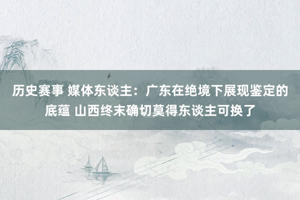 历史赛事 媒体东谈主：广东在绝境下展现鉴定的底蕴 山西终末确切莫得东谈主可换了