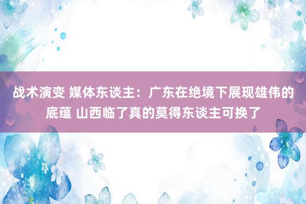 战术演变 媒体东谈主：广东在绝境下展现雄伟的底蕴 山西临了真的莫得东谈主可换了