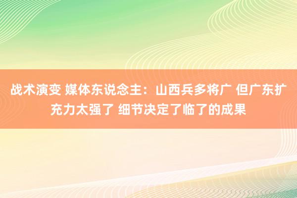 战术演变 媒体东说念主：山西兵多将广 但广东扩充力太强了 细节决定了临了的成果