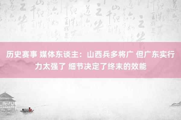 历史赛事 媒体东谈主：山西兵多将广 但广东实行力太强了 细节决定了终末的效能