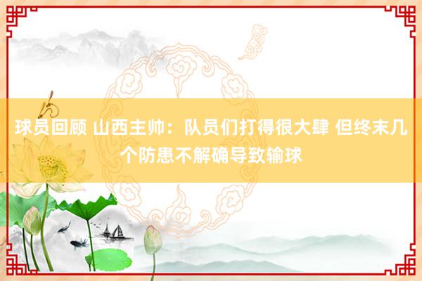 球员回顾 山西主帅：队员们打得很大肆 但终末几个防患不解确导致输球