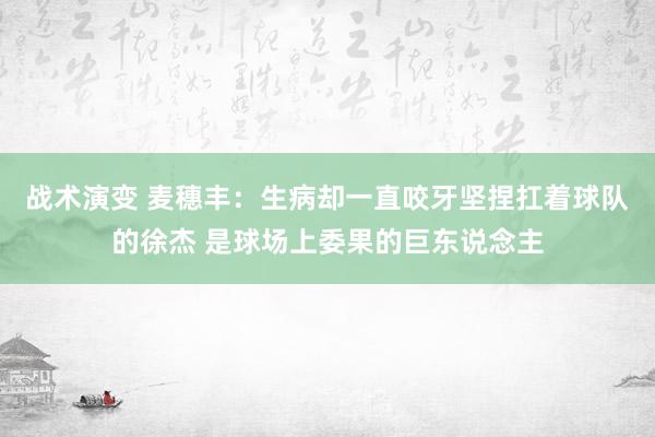 战术演变 麦穗丰：生病却一直咬牙坚捏扛着球队的徐杰 是球场上委果的巨东说念主