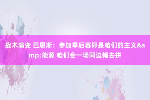 战术演变 巴恩斯：参加季后赛即是咱们的主义&能源 咱们会一场同边幅去拼