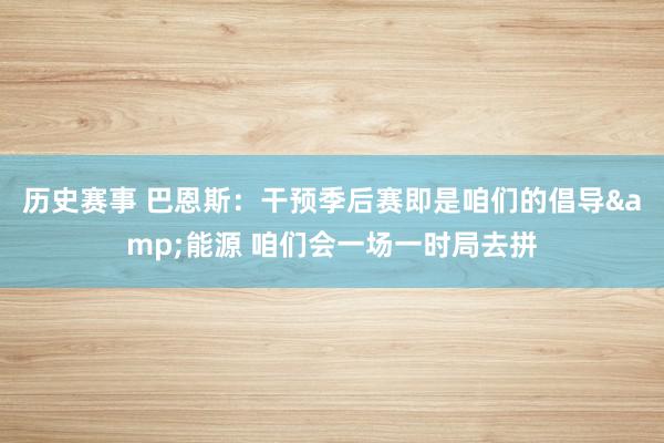 历史赛事 巴恩斯：干预季后赛即是咱们的倡导&能源 咱们会一场一时局去拼