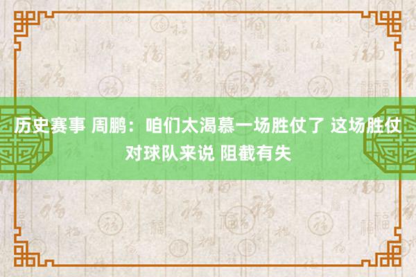 历史赛事 周鹏：咱们太渴慕一场胜仗了 这场胜仗对球队来说 阻截有失