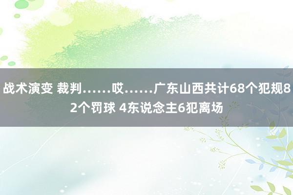 战术演变 裁判……哎……广东山西共计68个犯规82个罚球 4东说念主6犯离场