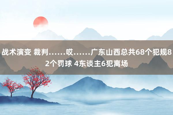 战术演变 裁判……哎……广东山西总共68个犯规82个罚球 4东谈主6犯离场