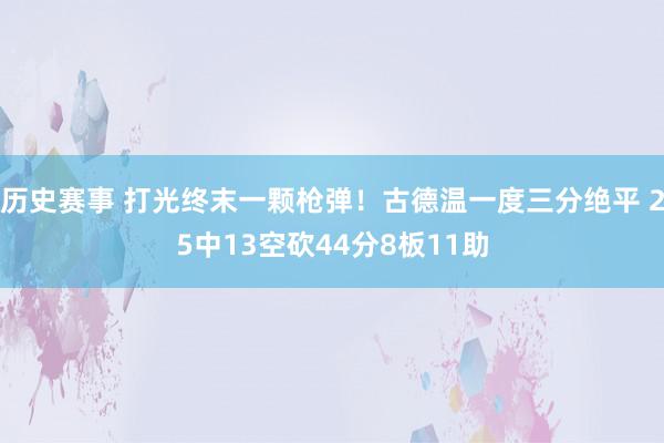 历史赛事 打光终末一颗枪弹！古德温一度三分绝平 25中13空砍44分8板11助