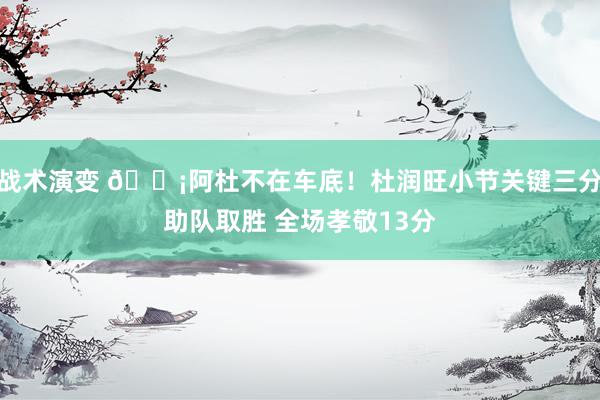 战术演变 🗡阿杜不在车底！杜润旺小节关键三分助队取胜 全场孝敬13分