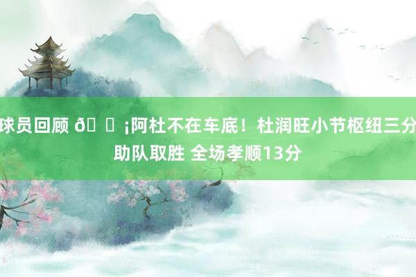 球员回顾 🗡阿杜不在车底！杜润旺小节枢纽三分助队取胜 全场孝顺13分