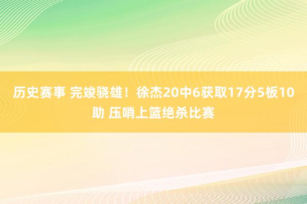 历史赛事 完竣骁雄！徐杰20中6获取17分5板10助 压哨上篮绝杀比赛