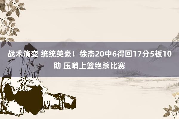 战术演变 统统英豪！徐杰20中6得回17分5板10助 压哨上篮绝杀比赛