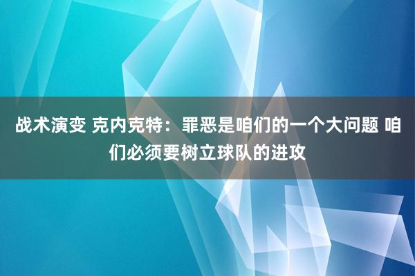 战术演变 克内克特：罪恶是咱们的一个大问题 咱们必须要树立球队的进攻