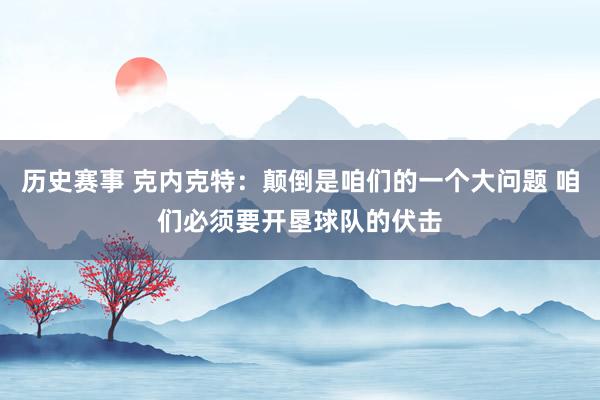 历史赛事 克内克特：颠倒是咱们的一个大问题 咱们必须要开垦球队的伏击