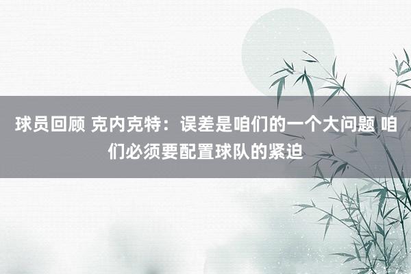 球员回顾 克内克特：误差是咱们的一个大问题 咱们必须要配置球队的紧迫