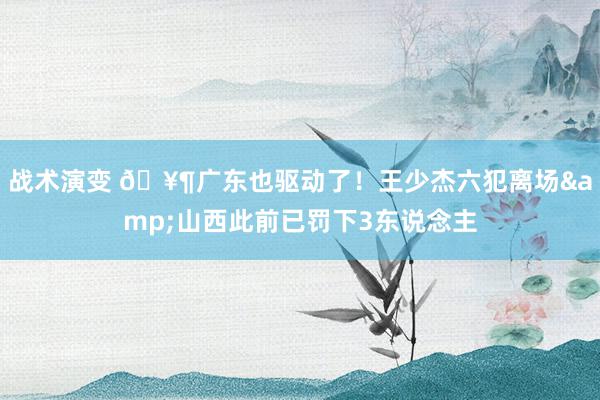 战术演变 🥶广东也驱动了！王少杰六犯离场&山西此前已罚下3东说念主