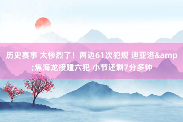 历史赛事 太惨烈了！两边61次犯规 迪亚洛&焦海龙接踵六犯 小节还剩7分多钟