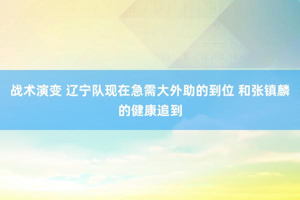 战术演变 辽宁队现在急需大外助的到位 和张镇麟的健康追到