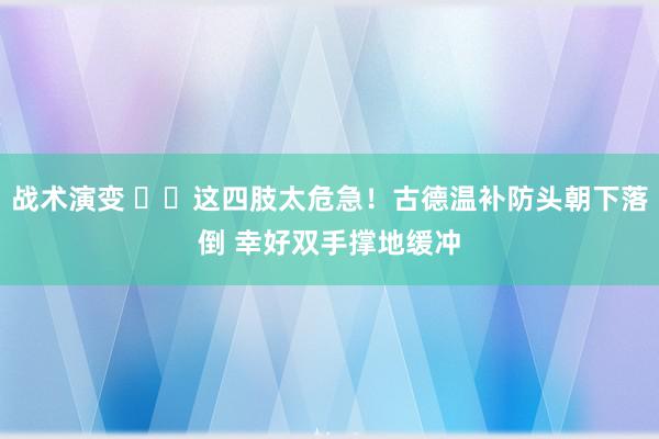 战术演变 ⚠️这四肢太危急！古德温补防头朝下落倒 幸好双手撑地缓冲