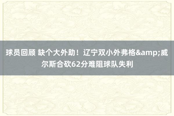 球员回顾 缺个大外助！辽宁双小外弗格&威尔斯合砍62分难阻球队失利