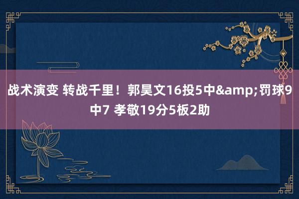 战术演变 转战千里！郭昊文16投5中&罚球9中7 孝敬19分5板2助