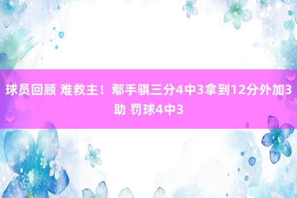 球员回顾 难救主！鄢手骐三分4中3拿到12分外加3助 罚球4中3