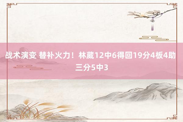 战术演变 替补火力！林葳12中6得回19分4板4助 三分5中3