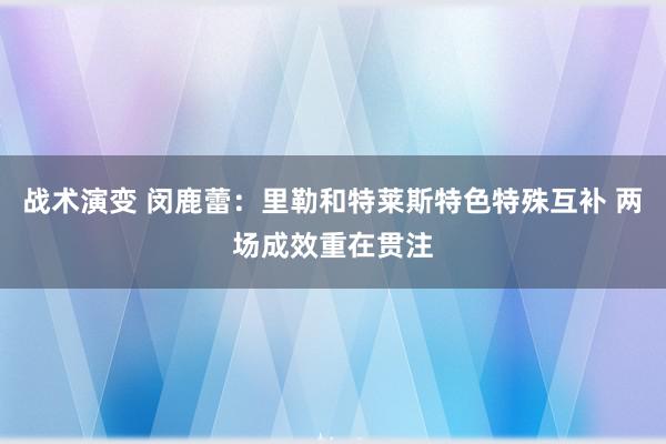 战术演变 闵鹿蕾：里勒和特莱斯特色特殊互补 两场成效重在贯注