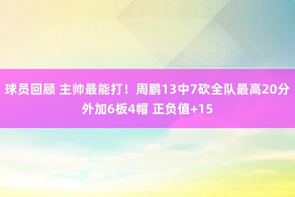 球员回顾 主帅最能打！周鹏13中7砍全队最高20分外加6板4帽 正负值+15