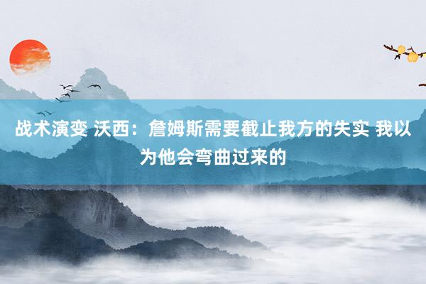 战术演变 沃西：詹姆斯需要截止我方的失实 我以为他会弯曲过来的