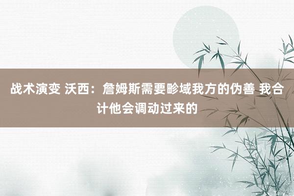 战术演变 沃西：詹姆斯需要畛域我方的伪善 我合计他会调动过来的