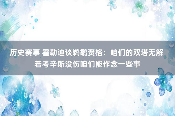 历史赛事 霍勒迪谈鹈鹕资格：咱们的双塔无解 若考辛斯没伤咱们能作念一些事