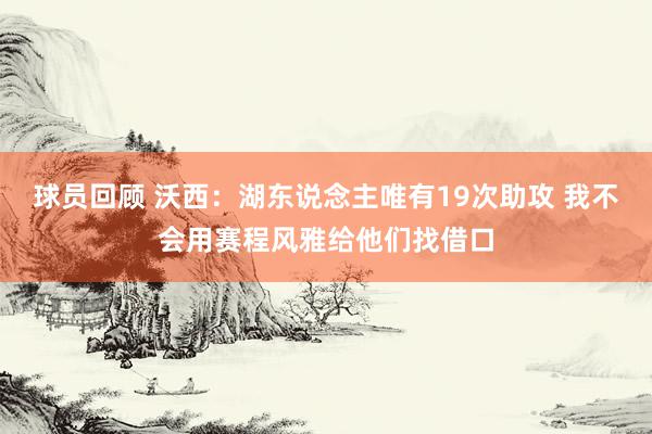 球员回顾 沃西：湖东说念主唯有19次助攻 我不会用赛程风雅给他们找借口