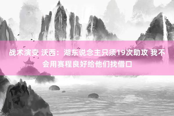 战术演变 沃西：湖东说念主只须19次助攻 我不会用赛程良好给他们找借口