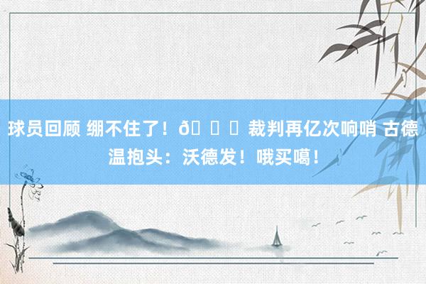 球员回顾 绷不住了！😂裁判再亿次响哨 古德温抱头：沃德发！哦买噶！