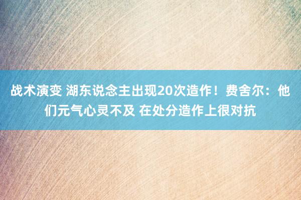 战术演变 湖东说念主出现20次造作！费舍尔：他们元气心灵不及 在处分造作上很对抗