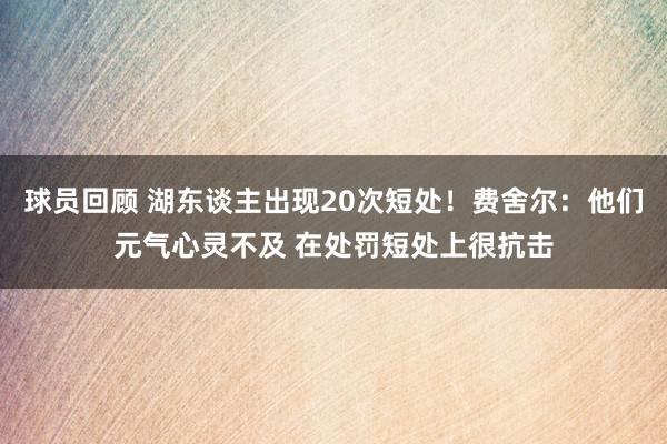 球员回顾 湖东谈主出现20次短处！费舍尔：他们元气心灵不及 在处罚短处上很抗击