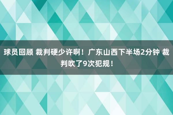 球员回顾 裁判硬少许啊！广东山西下半场2分钟 裁判吹了9次犯规！