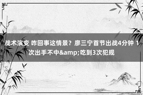 战术演变 咋回事这情景？廖三宁首节出战4分钟 1次出手不中&吃到3次犯规