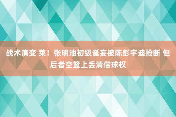 战术演变 菜！张明池初级诞妄被陈彭宇迪抢断 但后者空篮上丢清偿球权