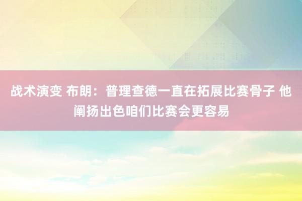 战术演变 布朗：普理查德一直在拓展比赛骨子 他阐扬出色咱们比赛会更容易