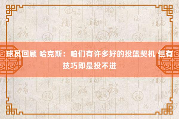 球员回顾 哈克斯：咱们有许多好的投篮契机 但有技巧即是投不进