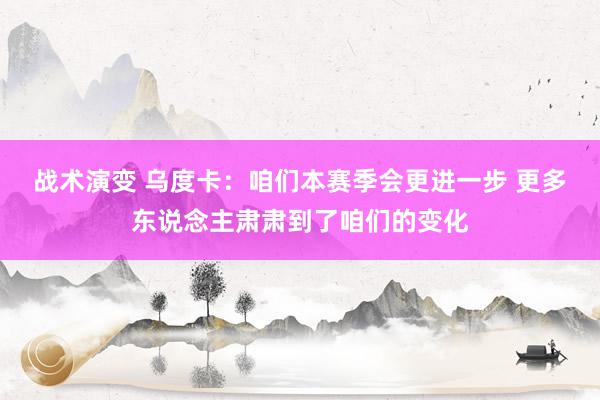 战术演变 乌度卡：咱们本赛季会更进一步 更多东说念主肃肃到了咱们的变化