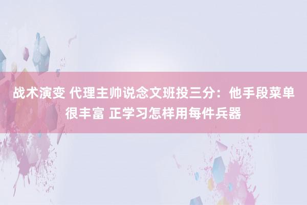 战术演变 代理主帅说念文班投三分：他手段菜单很丰富 正学习怎样用每件兵器