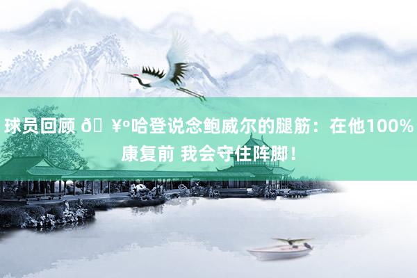 球员回顾 🥺哈登说念鲍威尔的腿筋：在他100%康复前 我会守住阵脚！