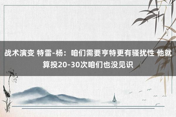 战术演变 特雷-杨：咱们需要亨特更有骚扰性 他就算投20-30次咱们也没见识