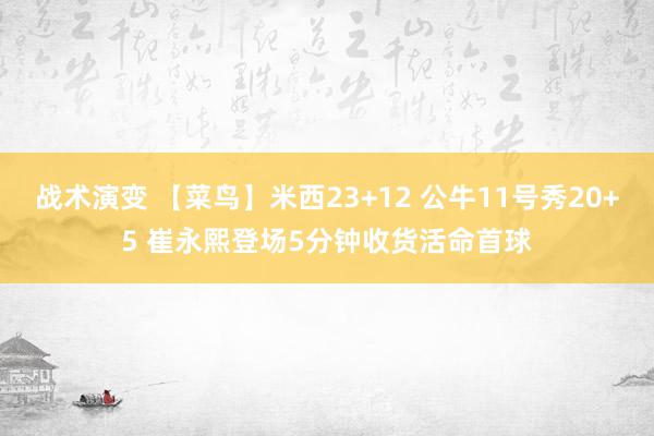 战术演变 【菜鸟】米西23+12 公牛11号秀20+5 崔永熙登场5分钟收货活命首球