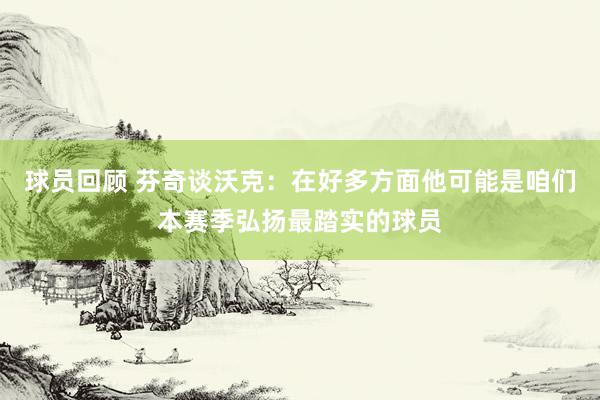 球员回顾 芬奇谈沃克：在好多方面他可能是咱们本赛季弘扬最踏实的球员