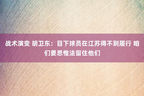 战术演变 胡卫东：目下球员在江苏得不到履行 咱们要思惟法留住他们