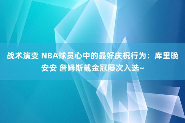 战术演变 NBA球员心中的最好庆祝行为：库里晚安安 詹姆斯戴金冠屡次入选~